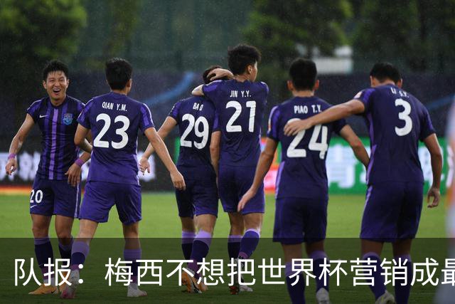 队报：梅西不想把世界杯营销成最后一舞，他一切如常并渴望卫冕